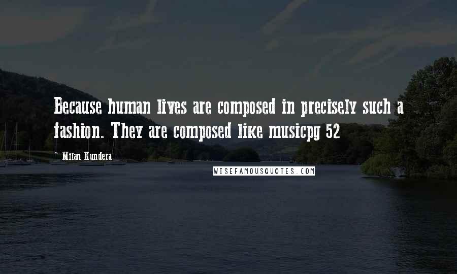 Milan Kundera Quotes: Because human lives are composed in precisely such a fashion. They are composed like musicpg 52