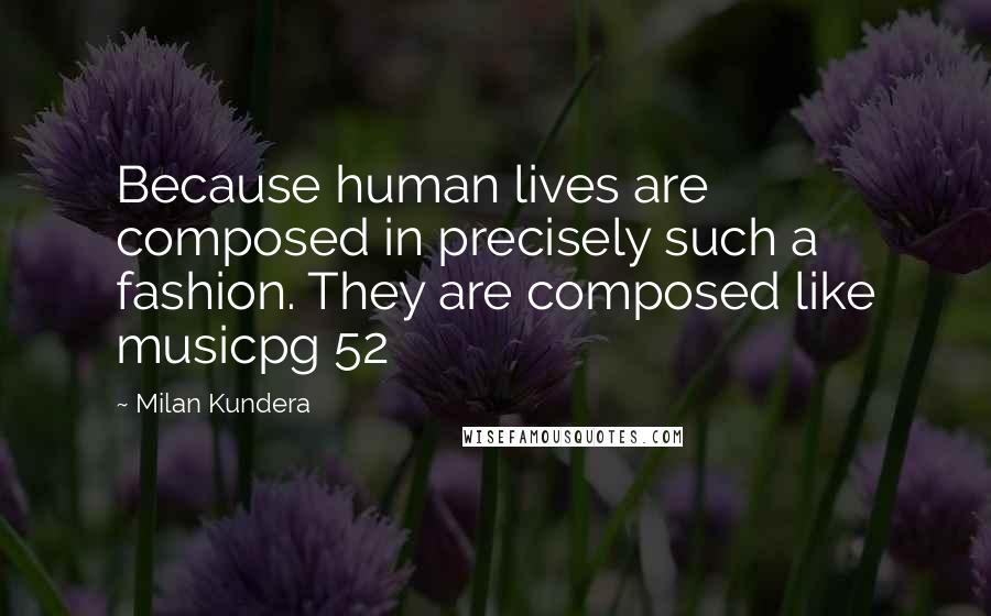 Milan Kundera Quotes: Because human lives are composed in precisely such a fashion. They are composed like musicpg 52