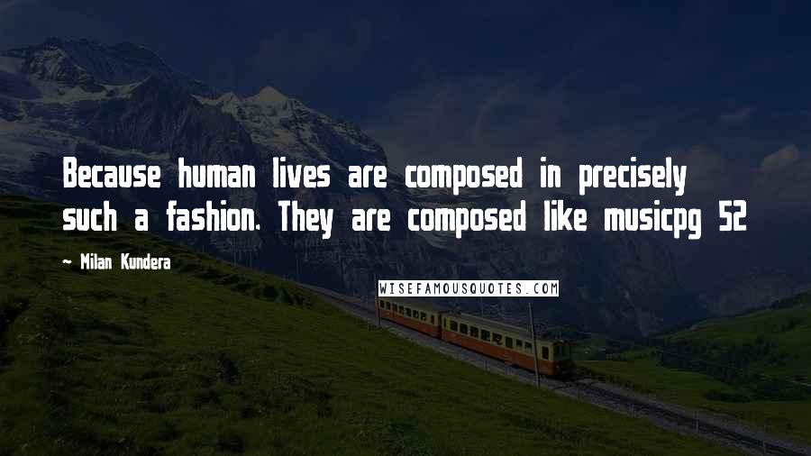 Milan Kundera Quotes: Because human lives are composed in precisely such a fashion. They are composed like musicpg 52