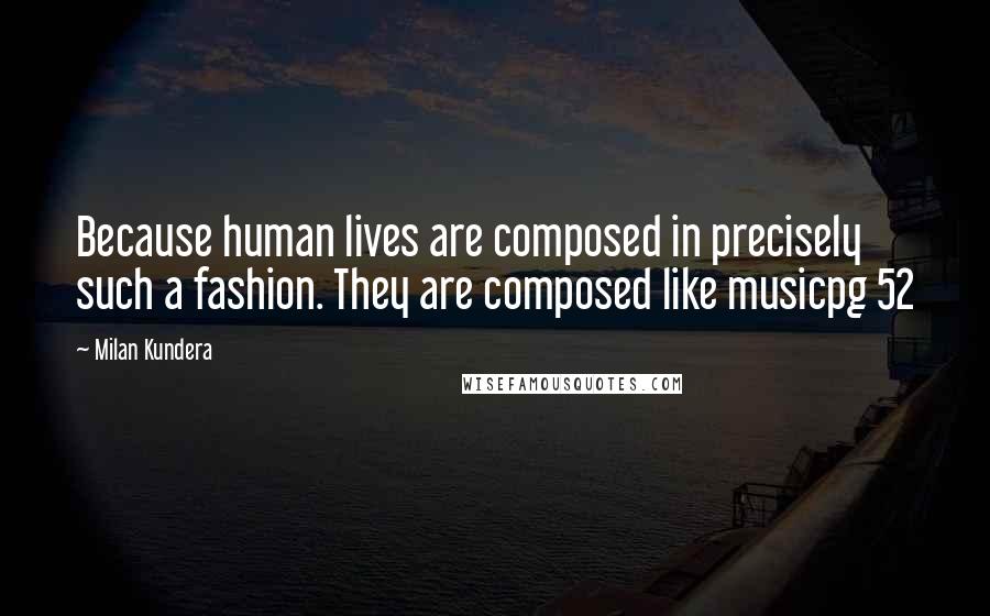 Milan Kundera Quotes: Because human lives are composed in precisely such a fashion. They are composed like musicpg 52