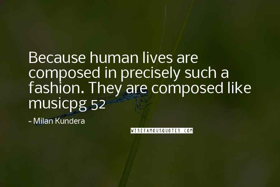 Milan Kundera Quotes: Because human lives are composed in precisely such a fashion. They are composed like musicpg 52