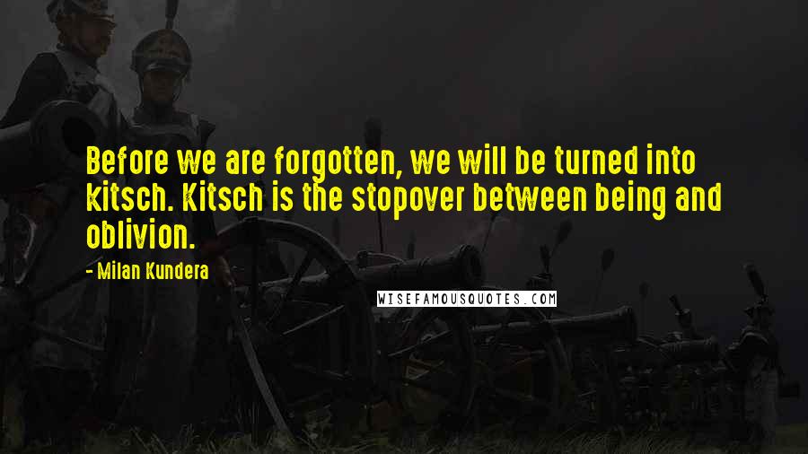 Milan Kundera Quotes: Before we are forgotten, we will be turned into kitsch. Kitsch is the stopover between being and oblivion.