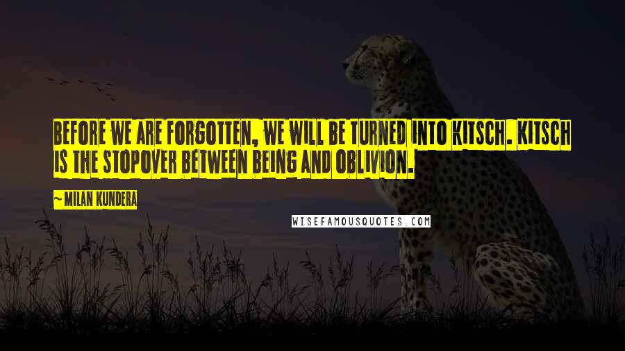 Milan Kundera Quotes: Before we are forgotten, we will be turned into kitsch. Kitsch is the stopover between being and oblivion.