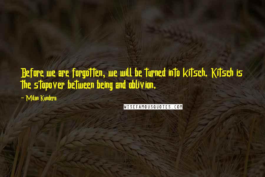 Milan Kundera Quotes: Before we are forgotten, we will be turned into kitsch. Kitsch is the stopover between being and oblivion.
