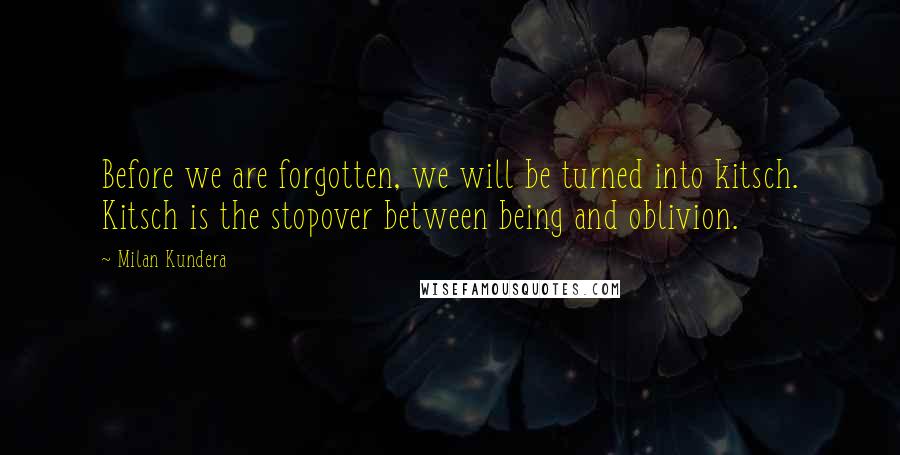 Milan Kundera Quotes: Before we are forgotten, we will be turned into kitsch. Kitsch is the stopover between being and oblivion.