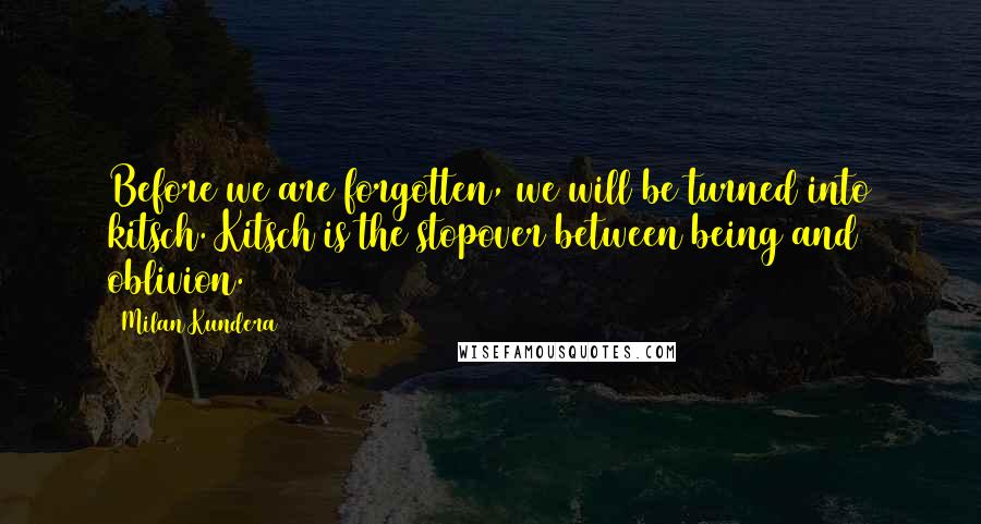 Milan Kundera Quotes: Before we are forgotten, we will be turned into kitsch. Kitsch is the stopover between being and oblivion.