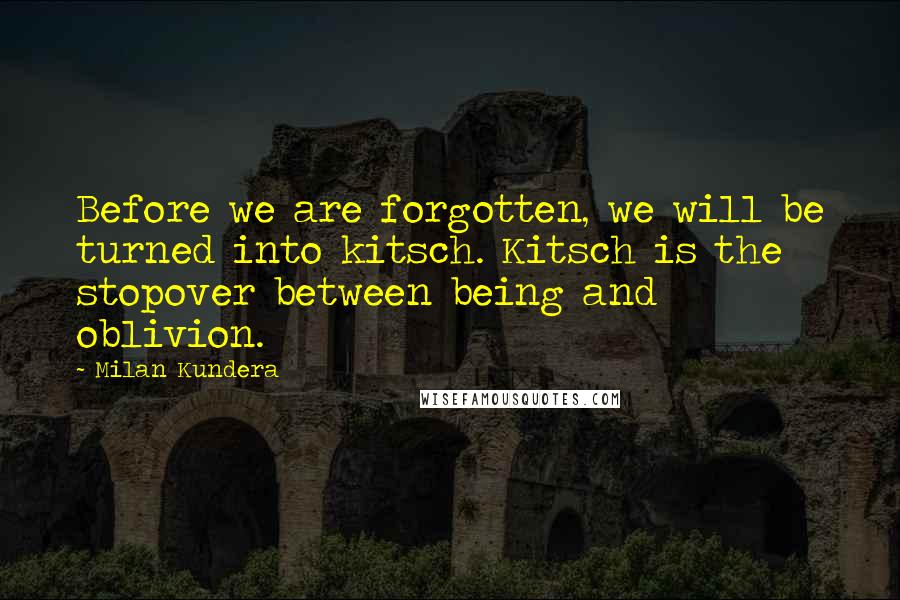 Milan Kundera Quotes: Before we are forgotten, we will be turned into kitsch. Kitsch is the stopover between being and oblivion.