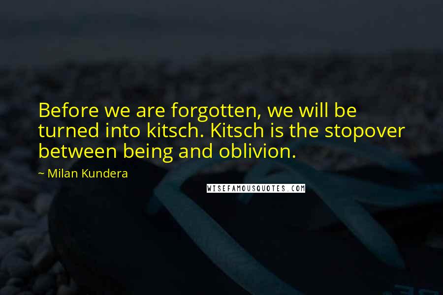 Milan Kundera Quotes: Before we are forgotten, we will be turned into kitsch. Kitsch is the stopover between being and oblivion.