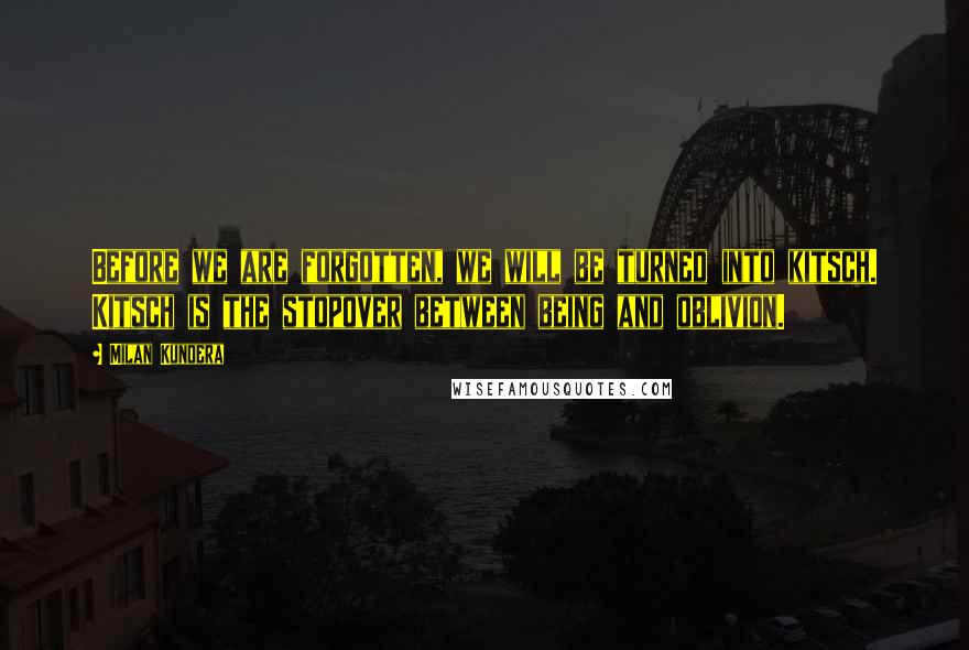 Milan Kundera Quotes: Before we are forgotten, we will be turned into kitsch. Kitsch is the stopover between being and oblivion.