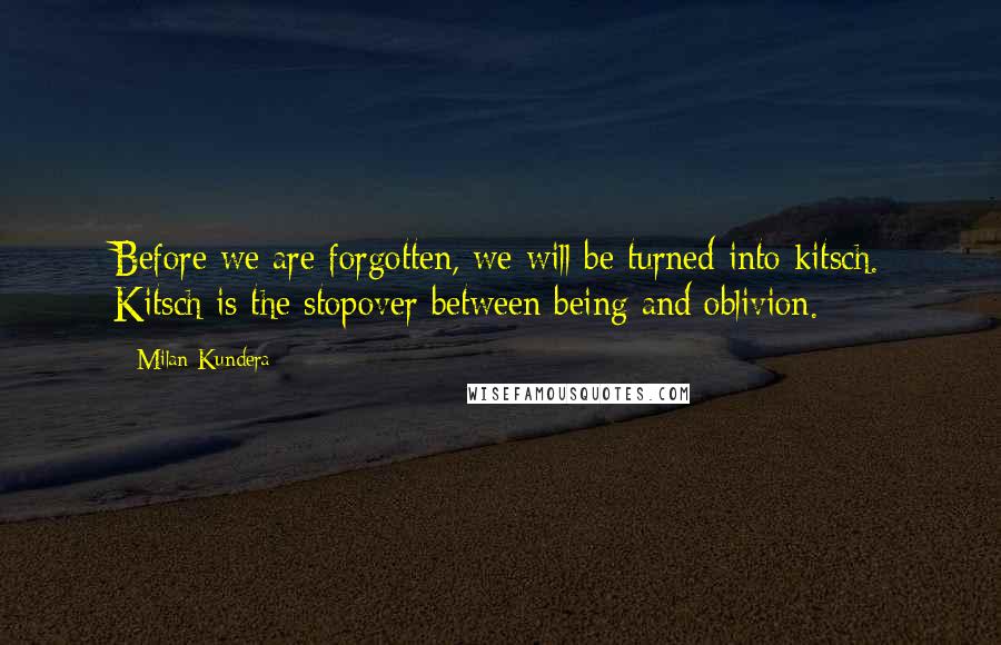 Milan Kundera Quotes: Before we are forgotten, we will be turned into kitsch. Kitsch is the stopover between being and oblivion.