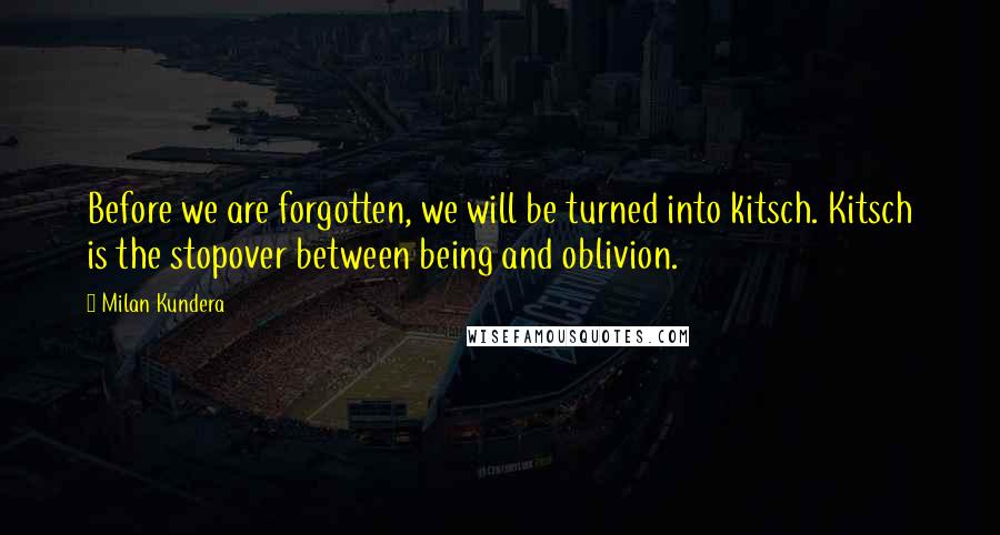 Milan Kundera Quotes: Before we are forgotten, we will be turned into kitsch. Kitsch is the stopover between being and oblivion.