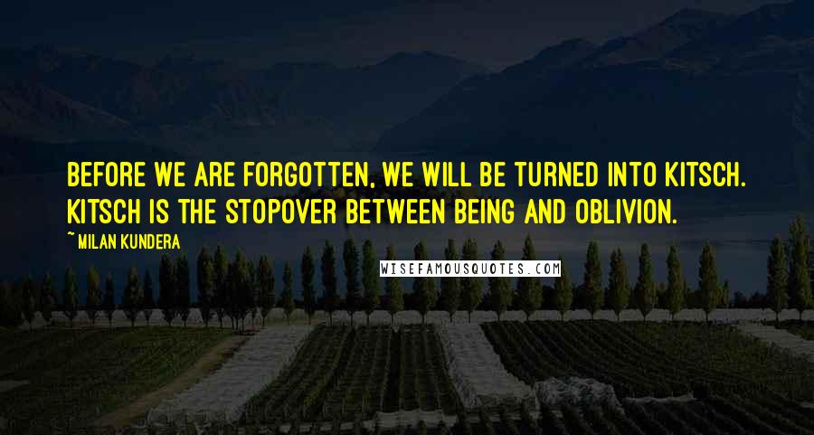 Milan Kundera Quotes: Before we are forgotten, we will be turned into kitsch. Kitsch is the stopover between being and oblivion.