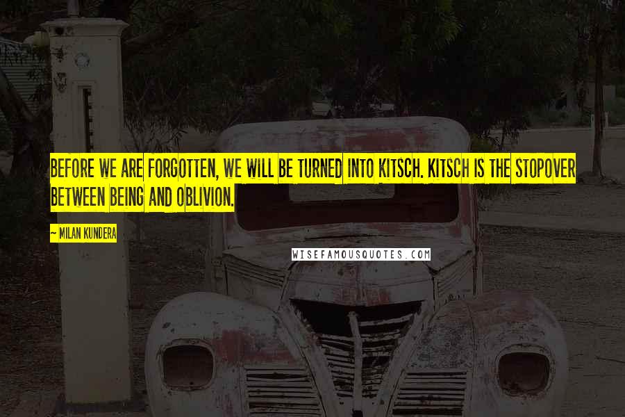 Milan Kundera Quotes: Before we are forgotten, we will be turned into kitsch. Kitsch is the stopover between being and oblivion.