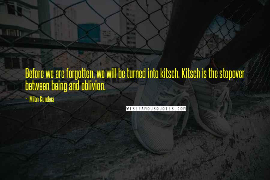 Milan Kundera Quotes: Before we are forgotten, we will be turned into kitsch. Kitsch is the stopover between being and oblivion.