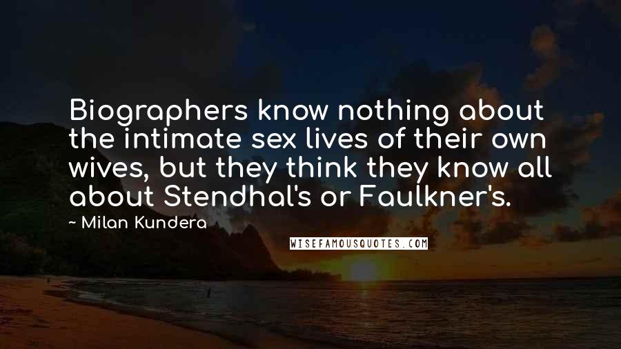 Milan Kundera Quotes: Biographers know nothing about the intimate sex lives of their own wives, but they think they know all about Stendhal's or Faulkner's.