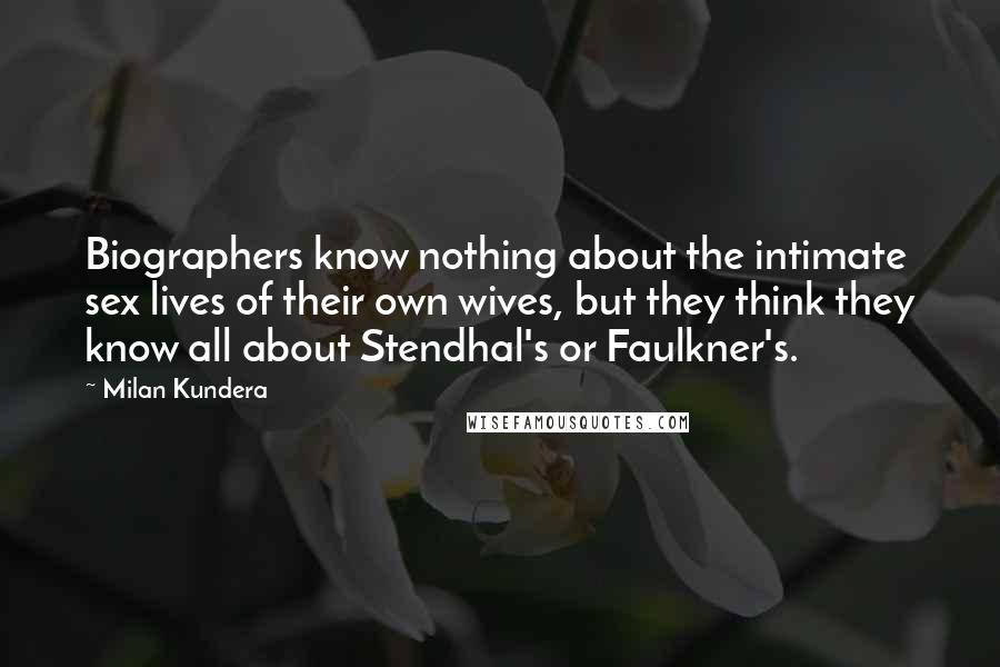 Milan Kundera Quotes: Biographers know nothing about the intimate sex lives of their own wives, but they think they know all about Stendhal's or Faulkner's.