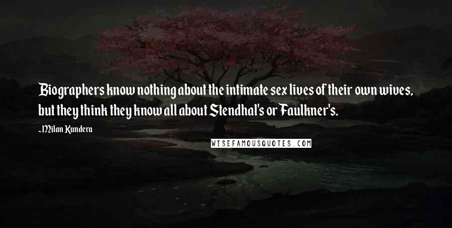 Milan Kundera Quotes: Biographers know nothing about the intimate sex lives of their own wives, but they think they know all about Stendhal's or Faulkner's.
