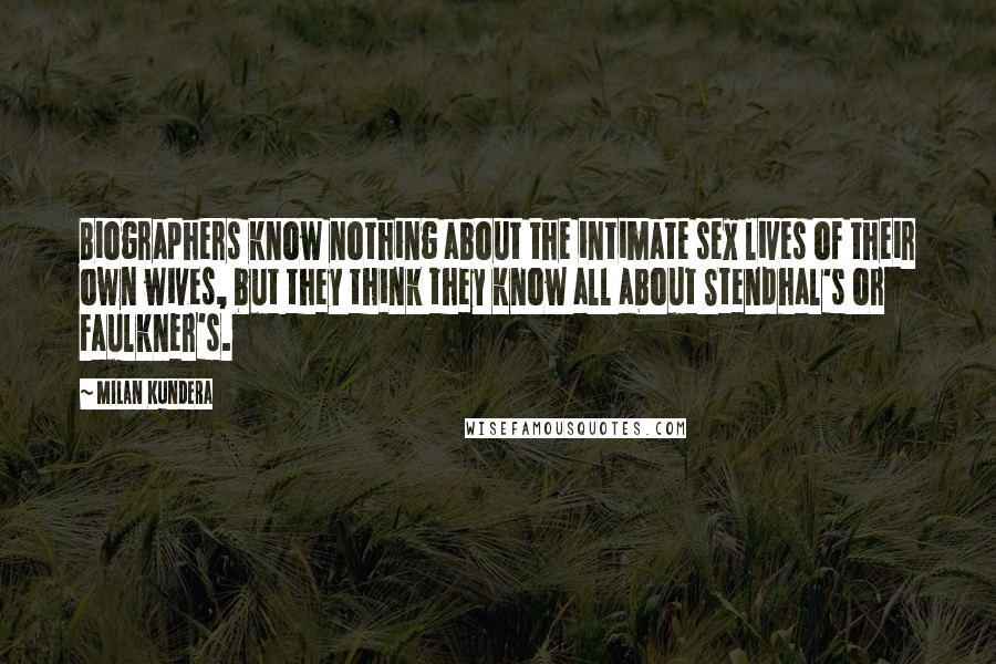 Milan Kundera Quotes: Biographers know nothing about the intimate sex lives of their own wives, but they think they know all about Stendhal's or Faulkner's.