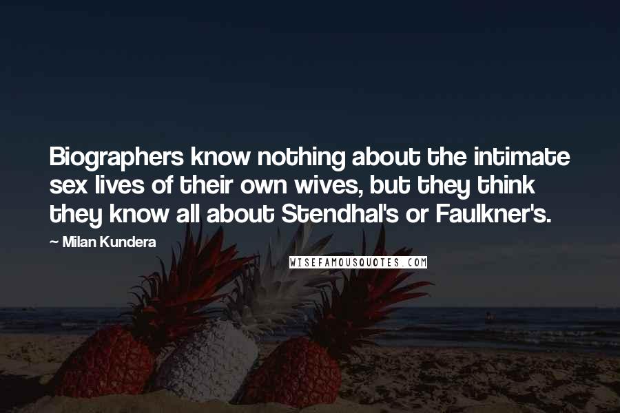 Milan Kundera Quotes: Biographers know nothing about the intimate sex lives of their own wives, but they think they know all about Stendhal's or Faulkner's.