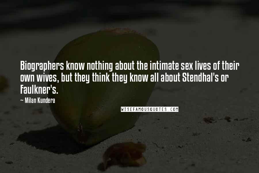 Milan Kundera Quotes: Biographers know nothing about the intimate sex lives of their own wives, but they think they know all about Stendhal's or Faulkner's.