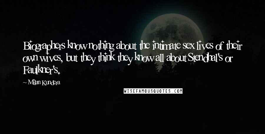Milan Kundera Quotes: Biographers know nothing about the intimate sex lives of their own wives, but they think they know all about Stendhal's or Faulkner's.