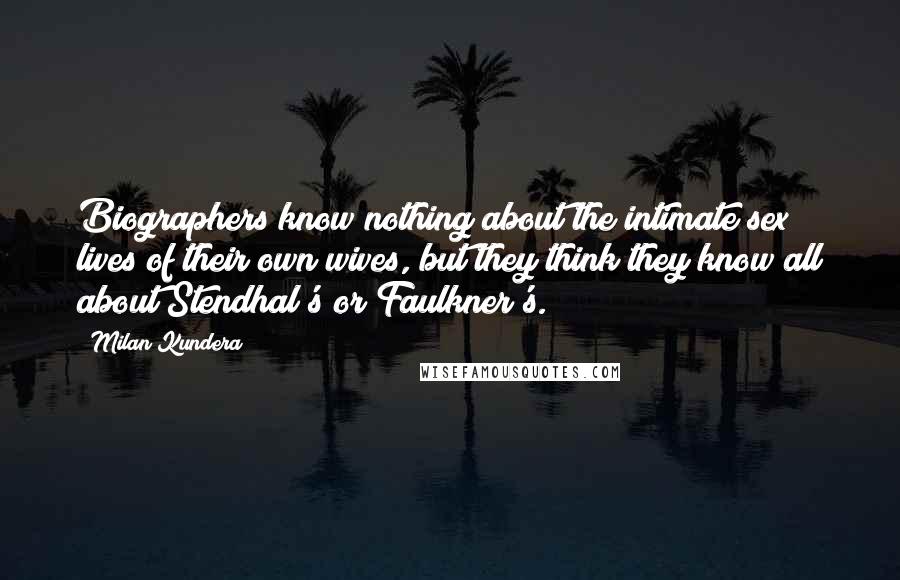 Milan Kundera Quotes: Biographers know nothing about the intimate sex lives of their own wives, but they think they know all about Stendhal's or Faulkner's.