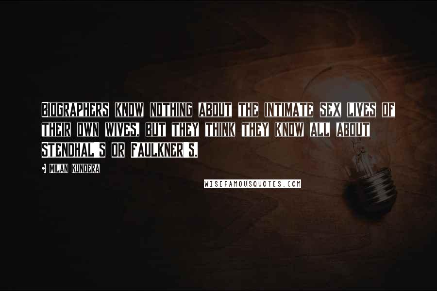 Milan Kundera Quotes: Biographers know nothing about the intimate sex lives of their own wives, but they think they know all about Stendhal's or Faulkner's.