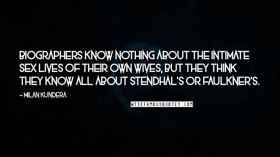 Milan Kundera Quotes: Biographers know nothing about the intimate sex lives of their own wives, but they think they know all about Stendhal's or Faulkner's.