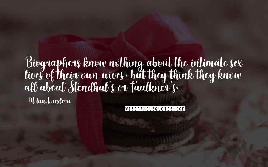 Milan Kundera Quotes: Biographers know nothing about the intimate sex lives of their own wives, but they think they know all about Stendhal's or Faulkner's.