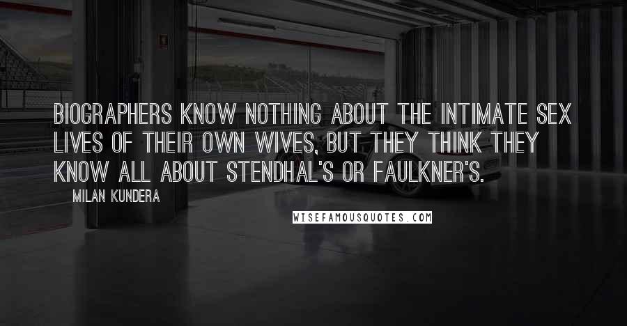 Milan Kundera Quotes: Biographers know nothing about the intimate sex lives of their own wives, but they think they know all about Stendhal's or Faulkner's.