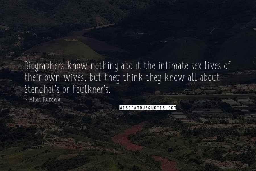 Milan Kundera Quotes: Biographers know nothing about the intimate sex lives of their own wives, but they think they know all about Stendhal's or Faulkner's.