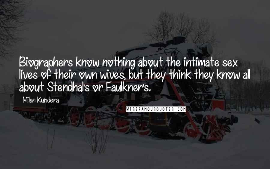 Milan Kundera Quotes: Biographers know nothing about the intimate sex lives of their own wives, but they think they know all about Stendhal's or Faulkner's.