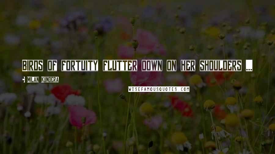 Milan Kundera Quotes: Birds of fortuity flutter down on her shoulders ...