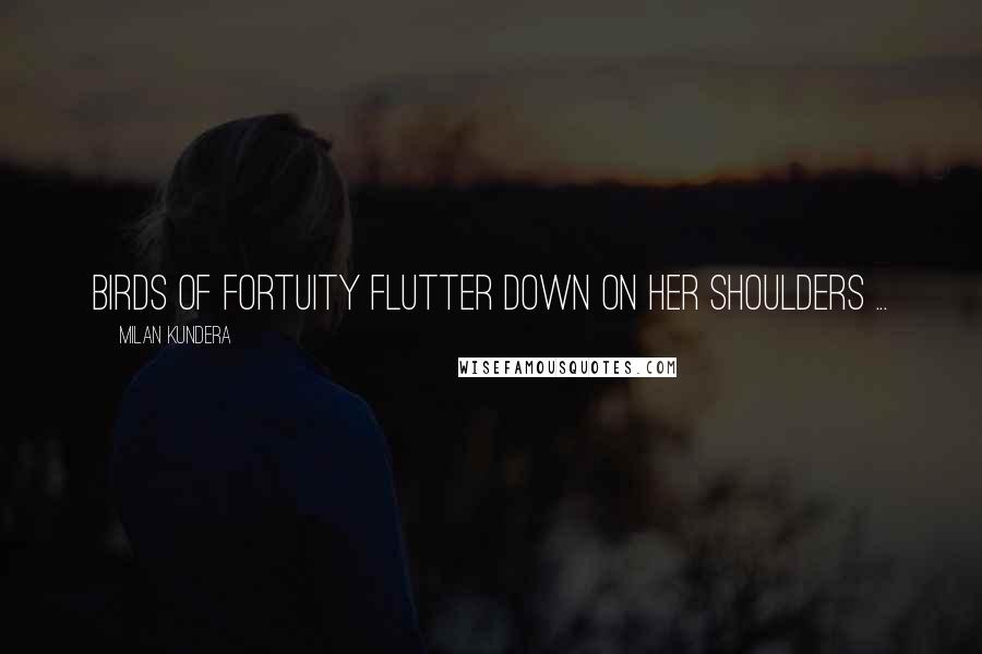 Milan Kundera Quotes: Birds of fortuity flutter down on her shoulders ...