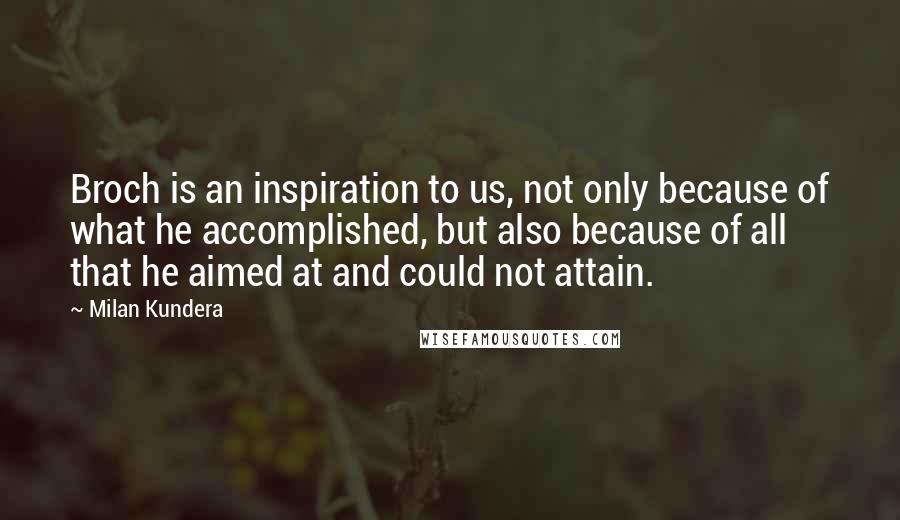 Milan Kundera Quotes: Broch is an inspiration to us, not only because of what he accomplished, but also because of all that he aimed at and could not attain.