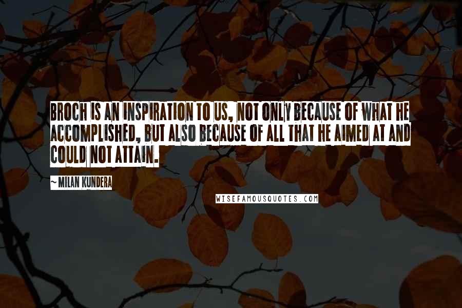 Milan Kundera Quotes: Broch is an inspiration to us, not only because of what he accomplished, but also because of all that he aimed at and could not attain.