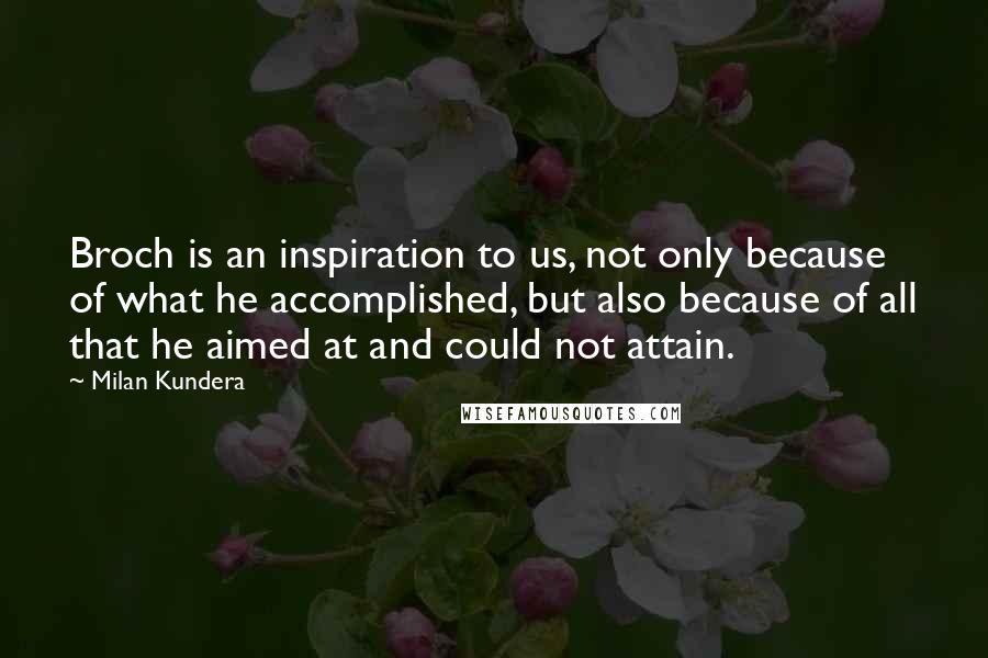 Milan Kundera Quotes: Broch is an inspiration to us, not only because of what he accomplished, but also because of all that he aimed at and could not attain.