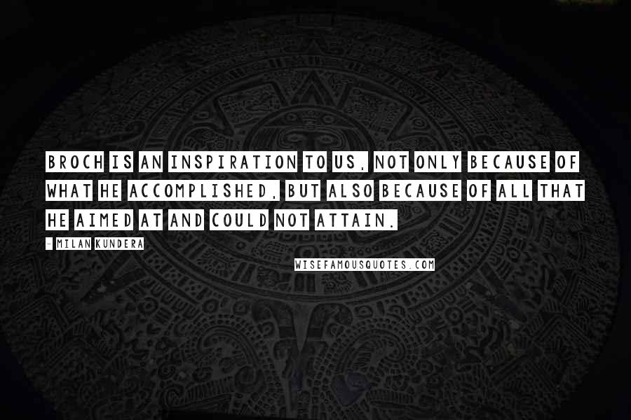 Milan Kundera Quotes: Broch is an inspiration to us, not only because of what he accomplished, but also because of all that he aimed at and could not attain.