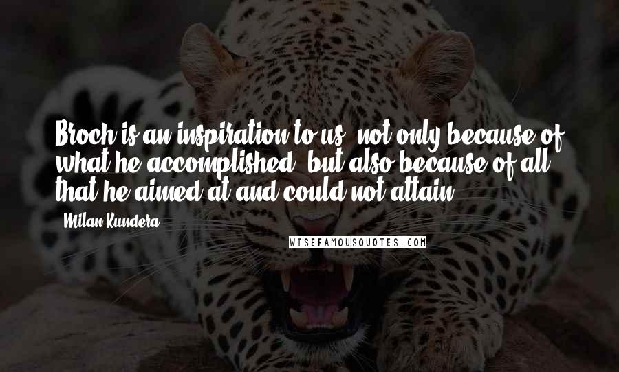 Milan Kundera Quotes: Broch is an inspiration to us, not only because of what he accomplished, but also because of all that he aimed at and could not attain.