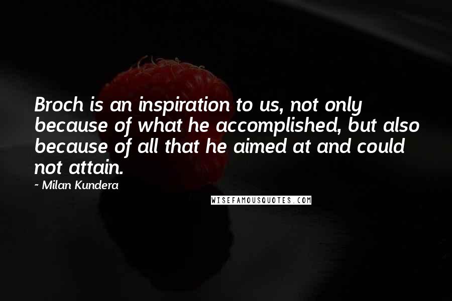 Milan Kundera Quotes: Broch is an inspiration to us, not only because of what he accomplished, but also because of all that he aimed at and could not attain.