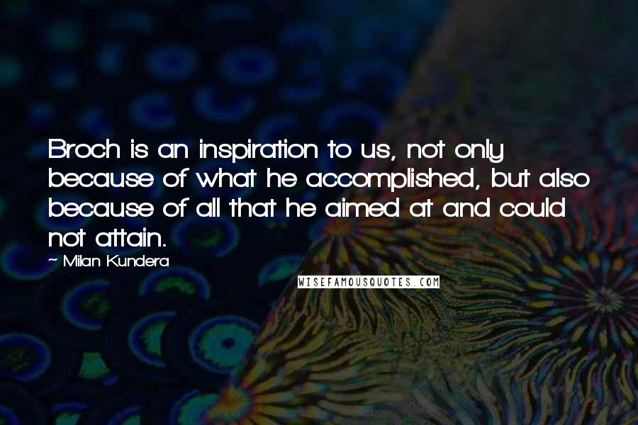 Milan Kundera Quotes: Broch is an inspiration to us, not only because of what he accomplished, but also because of all that he aimed at and could not attain.