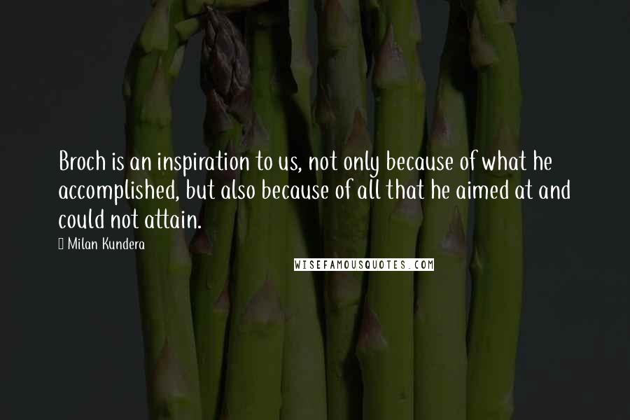 Milan Kundera Quotes: Broch is an inspiration to us, not only because of what he accomplished, but also because of all that he aimed at and could not attain.
