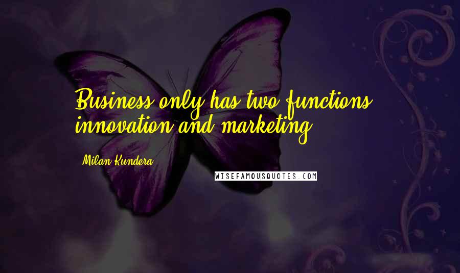 Milan Kundera Quotes: Business only has two functions - innovation and marketing.