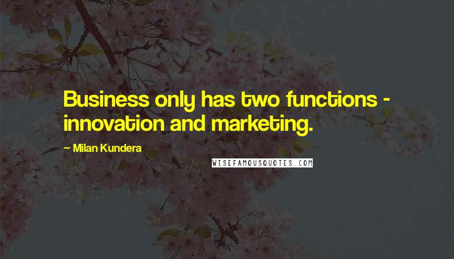 Milan Kundera Quotes: Business only has two functions - innovation and marketing.