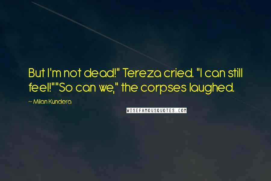Milan Kundera Quotes: But I'm not dead!" Tereza cried. "I can still feel!""So can we," the corpses laughed.