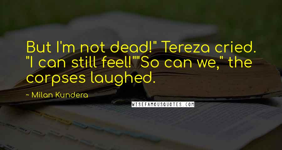 Milan Kundera Quotes: But I'm not dead!" Tereza cried. "I can still feel!""So can we," the corpses laughed.