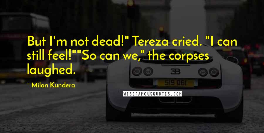 Milan Kundera Quotes: But I'm not dead!" Tereza cried. "I can still feel!""So can we," the corpses laughed.