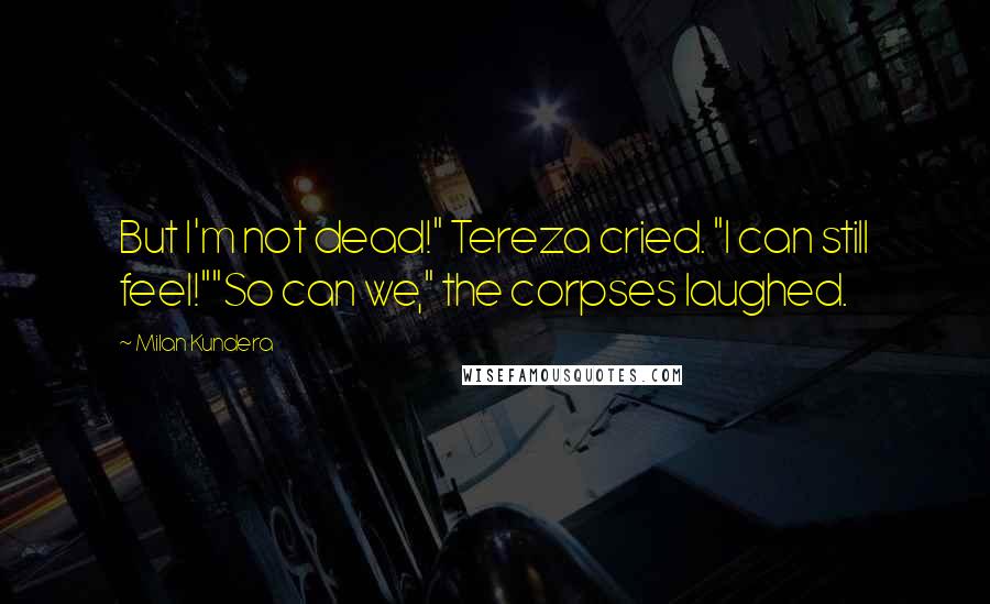 Milan Kundera Quotes: But I'm not dead!" Tereza cried. "I can still feel!""So can we," the corpses laughed.