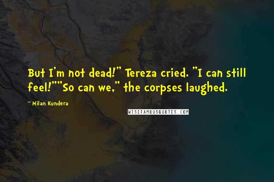 Milan Kundera Quotes: But I'm not dead!" Tereza cried. "I can still feel!""So can we," the corpses laughed.