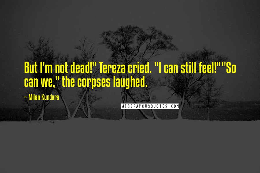 Milan Kundera Quotes: But I'm not dead!" Tereza cried. "I can still feel!""So can we," the corpses laughed.